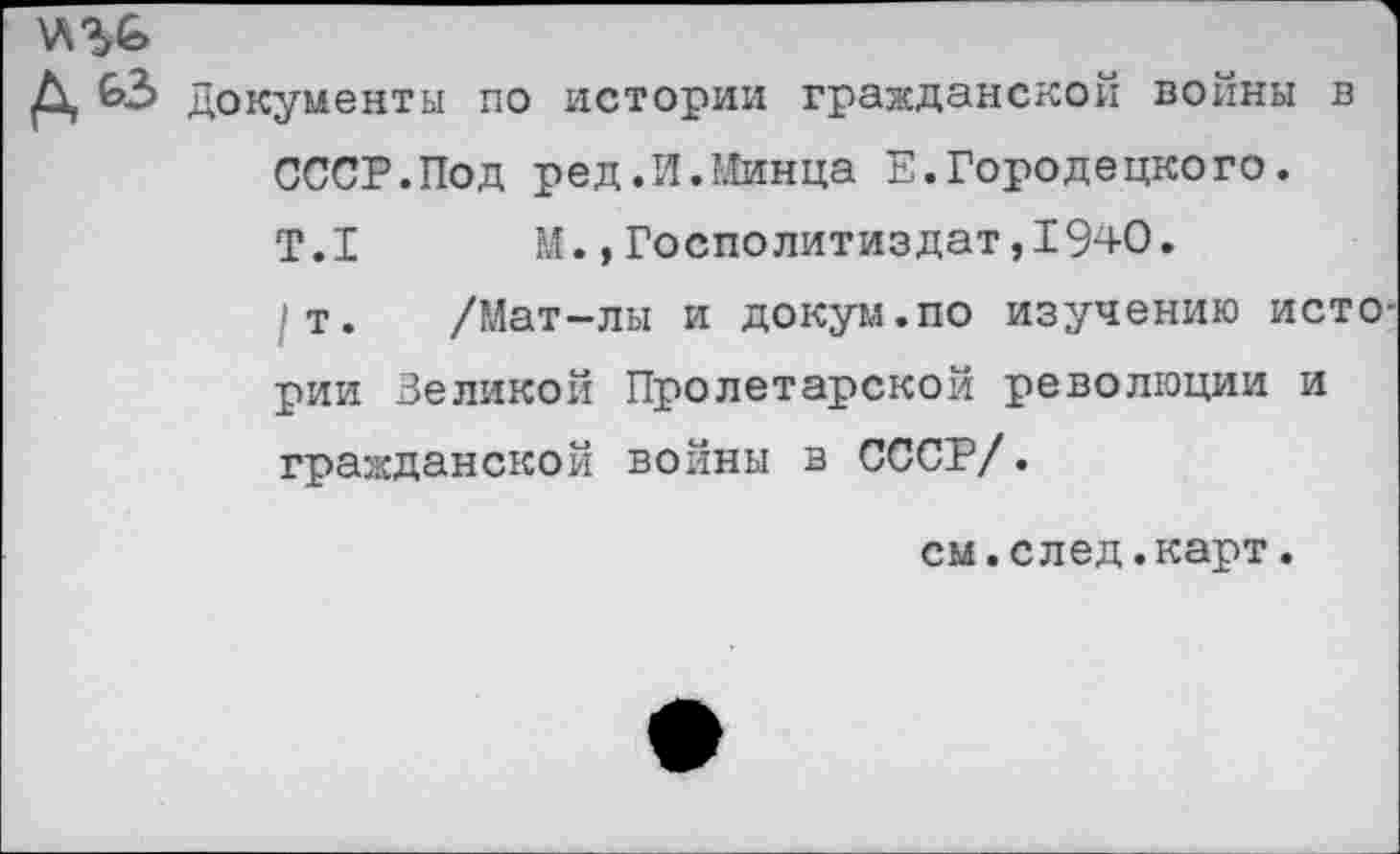 ﻿Д 63 Документы по истории гражданской войны в СССР.Под ред.И.Минца Е.Городецкого. Т.1 М.,Госполитиздат,1940. /т. /Мат-лы и докум.по изучению истории Великой Пролетарской революции и гражданской войны в СССР/.
см.след.карт.